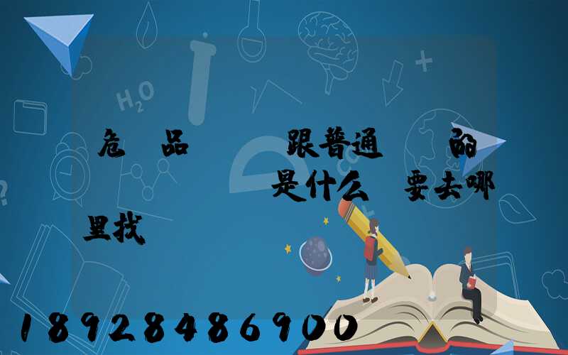 危險品運輸車跟普通貨車的區(qū)別是什么呀要去哪里找這種車。